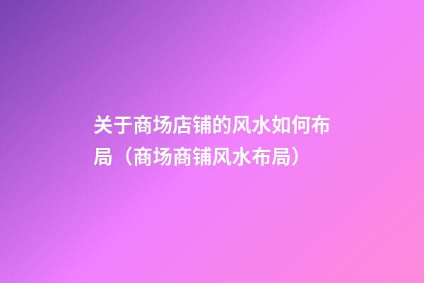关于商场店铺的风水如何布局（商场商铺风水布局）