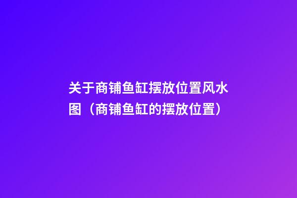 关于商铺鱼缸摆放位置风水图（商铺鱼缸的摆放位置）