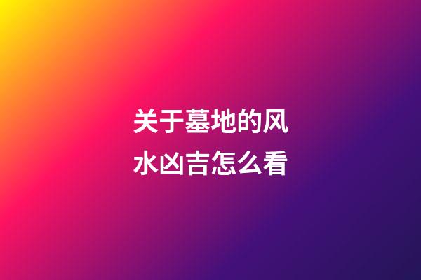 关于墓地的风水凶吉怎么看