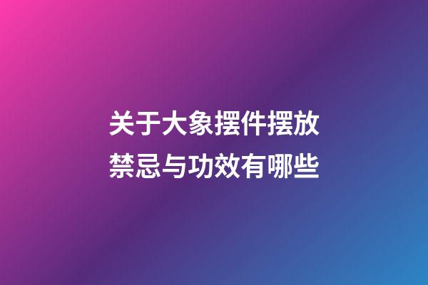 关于大象摆件摆放禁忌与功效有哪些