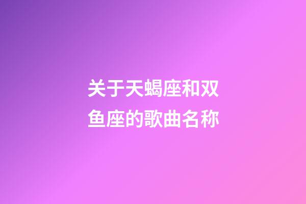 关于天蝎座和双鱼座的歌曲名称-第1张-星座运势-玄机派