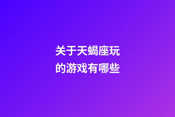 关于天蝎座玩的游戏有哪些-第1张-星座运势-玄机派