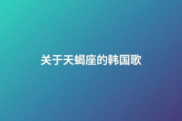 关于天蝎座的韩国歌-第1张-星座运势-玄机派