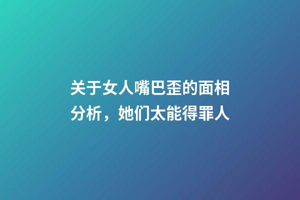 关于女人嘴巴歪的面相分析，她们太能得罪人