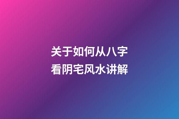 关于如何从八字看阴宅风水讲解
