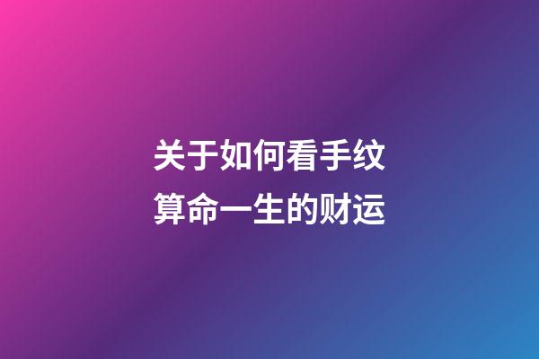 关于如何看手纹算命一生的财运