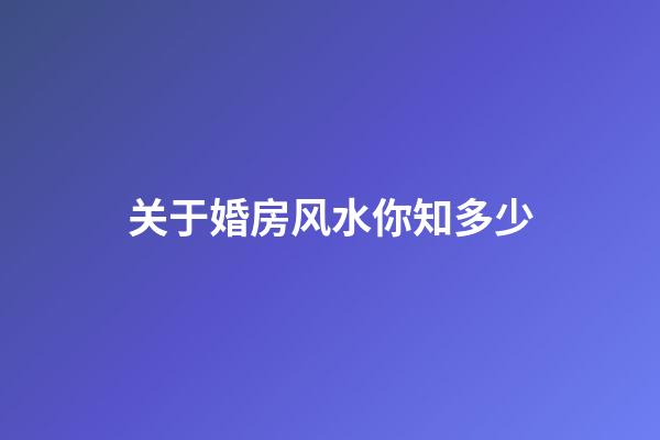 关于婚房风水你知多少