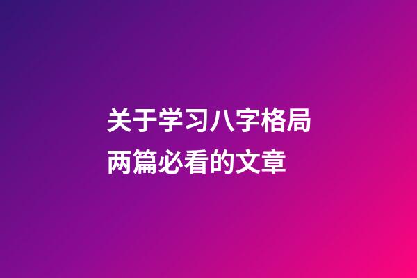 关于学习八字格局两篇必看的文章