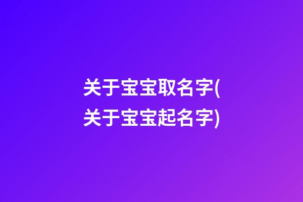 关于宝宝取名字(关于宝宝起名字)