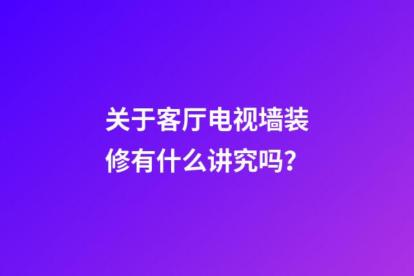 关于客厅电视墙装修有什么讲究吗？