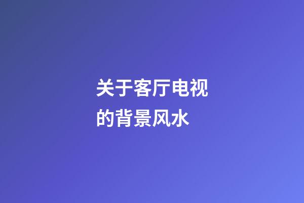 关于客厅电视的背景风水