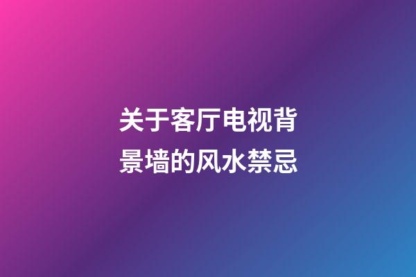 关于客厅电视背景墙的风水禁忌
