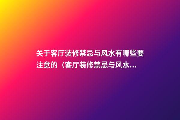 关于客厅装修禁忌与风水有哪些要注意的（客厅装修禁忌与风水学）
