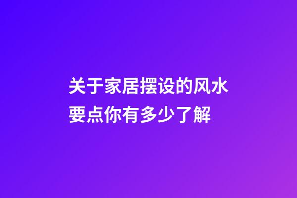 关于家居摆设的风水要点你有多少了解