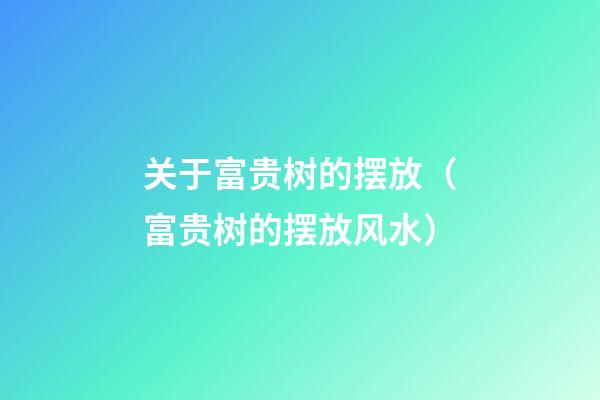 关于富贵树的摆放（富贵树的摆放风水）