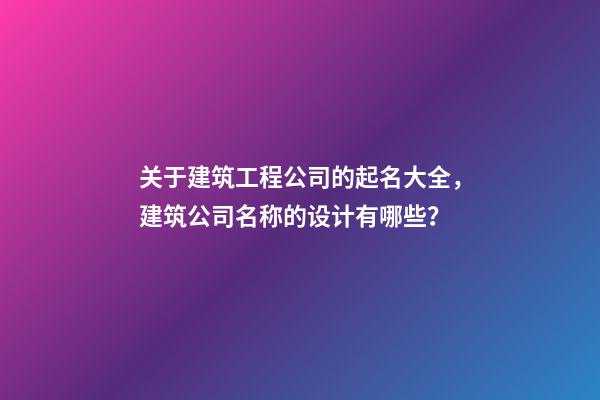 关于建筑工程公司的起名大全，建筑公司名称的设计有哪些？