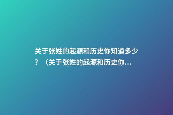 关于张姓的起源和历史你知道多少？（关于张姓的起源和历史你知道多少个）