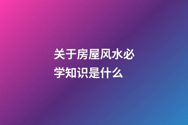 关于房屋风水必学知识是什么