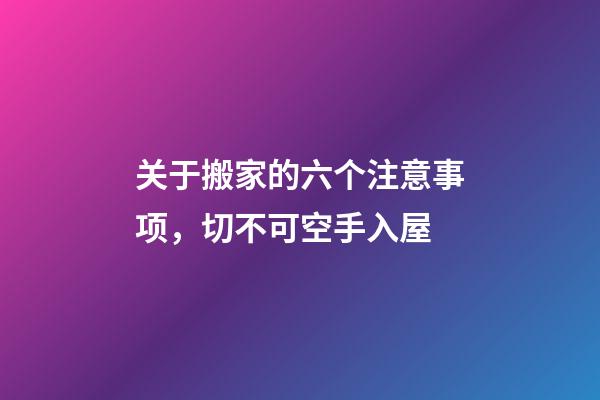 关于搬家的六个注意事项，切不可空手入屋