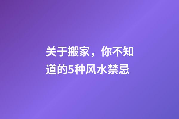 关于搬家，你不知道的5种风水禁忌