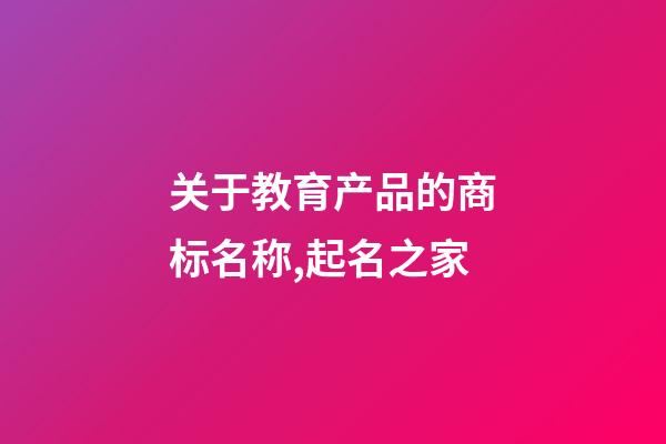 关于教育产品的商标名称,起名之家-第1张-商标起名-玄机派