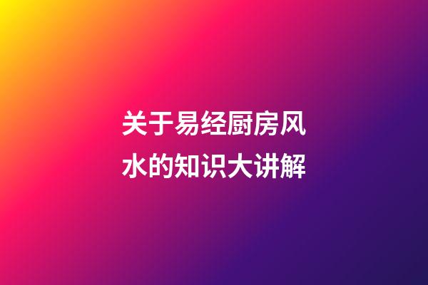 关于易经厨房风水的知识大讲解