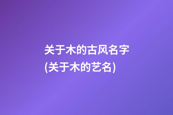 关于木的古风名字(关于木的艺名)