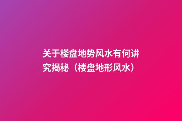 关于楼盘地势风水有何讲究揭秘（楼盘地形风水）