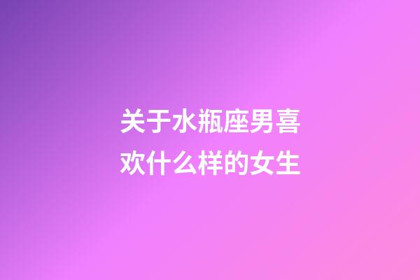 关于水瓶座男喜欢什么样的女生-第1张-星座运势-玄机派