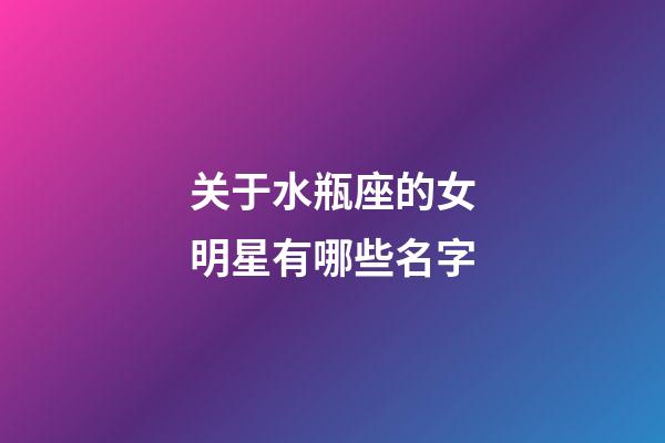 关于水瓶座的女明星有哪些名字-第1张-星座运势-玄机派
