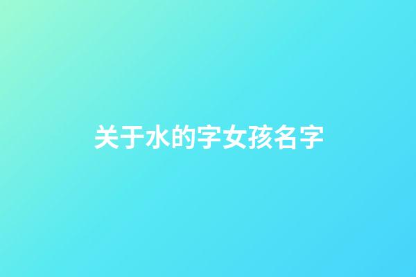 关于水的字女孩名字(与水有关的女孩名字的字)-第1张-女孩起名-玄机派
