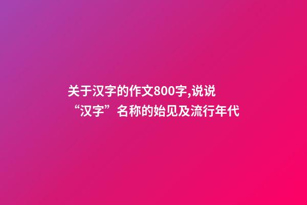 关于汉字的作文800字,说说“汉字”名称的始见及流行年代-第1张-观点-玄机派