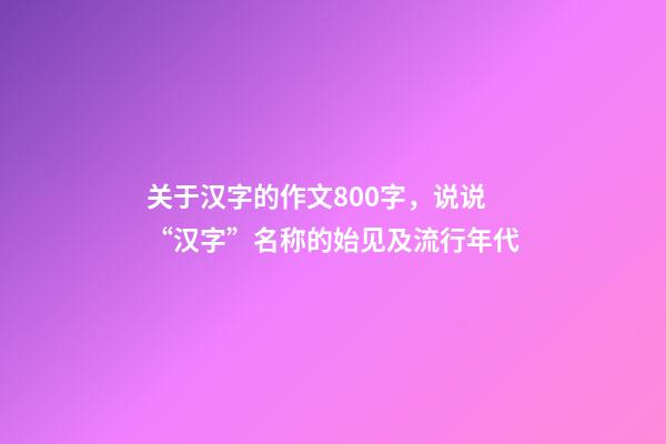 关于汉字的作文800字，说说“汉字”名称的始见及流行年代-第1张-观点-玄机派