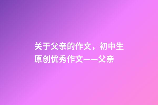 关于父亲的作文，初中生原创优秀作文——父亲-第1张-观点-玄机派