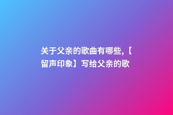 关于父亲的歌曲有哪些,【留声印象】写给父亲的歌-第1张-观点-玄机派