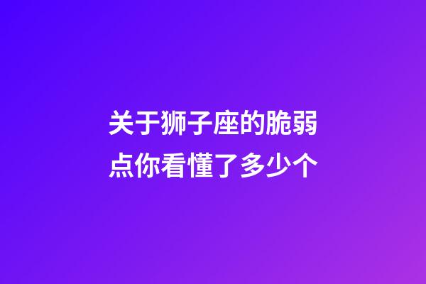 关于狮子座的脆弱点你看懂了多少个-第1张-星座运势-玄机派