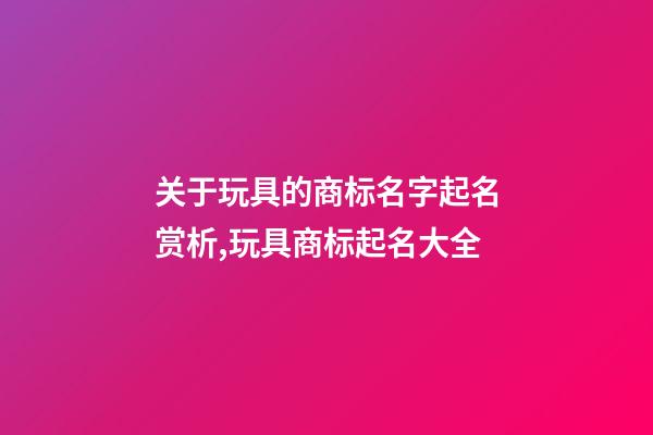 关于玩具的商标名字起名赏析,玩具商标起名大全-第1张-商标起名-玄机派
