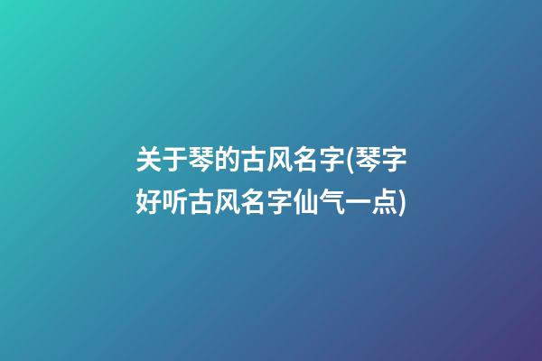 关于琴的古风名字(琴字好听古风名字仙气一点)