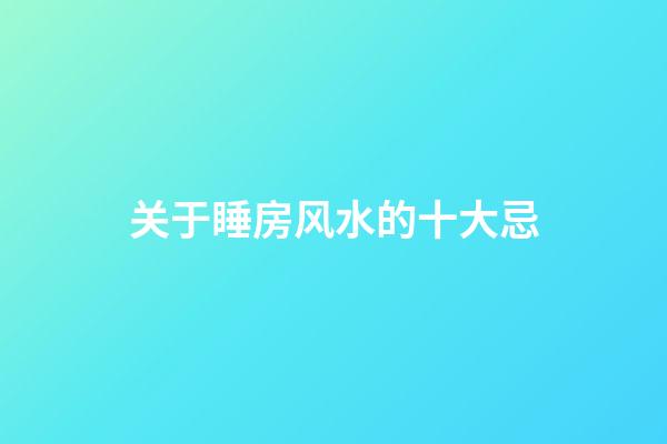 关于睡房风水的十大忌