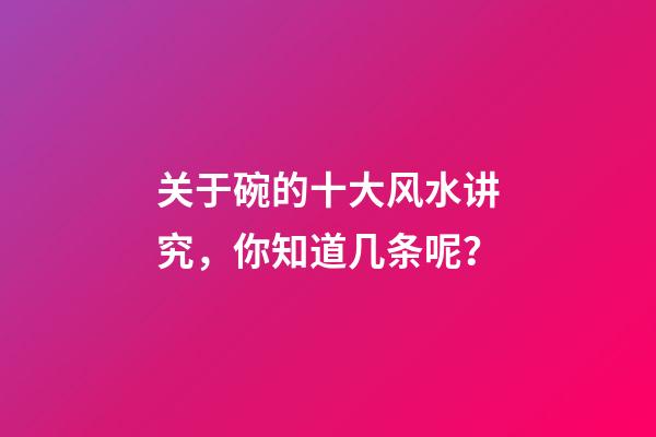 关于碗的十大风水讲究，你知道几条呢？