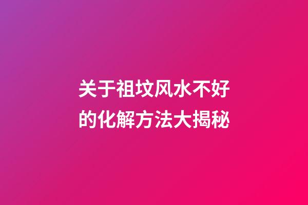 关于祖坟风水不好的化解方法大揭秘