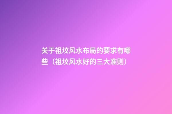 关于祖坟风水布局的要求有哪些（祖坟风水好的三大准则）