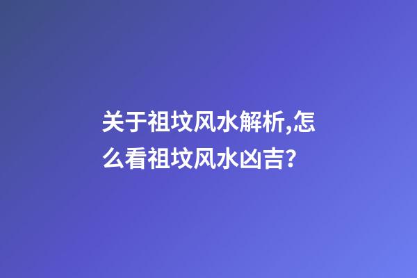 关于祖坟风水解析,怎么看祖坟风水凶吉？