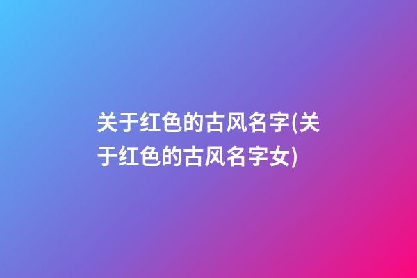 关于红色的古风名字(关于红色的古风名字女)