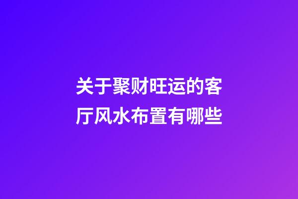 关于聚财旺运的客厅风水布置有哪些