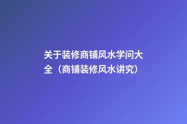 关于装修商铺风水学问大全（商铺装修风水讲究）