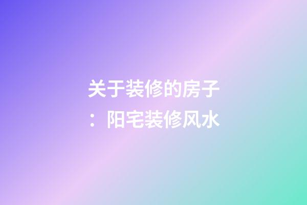 关于装修的房子：阳宅装修风水