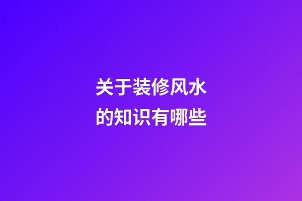 关于装修风水的知识有哪些