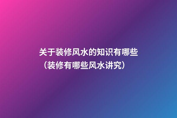 关于装修风水的知识有哪些（装修有哪些风水讲究）