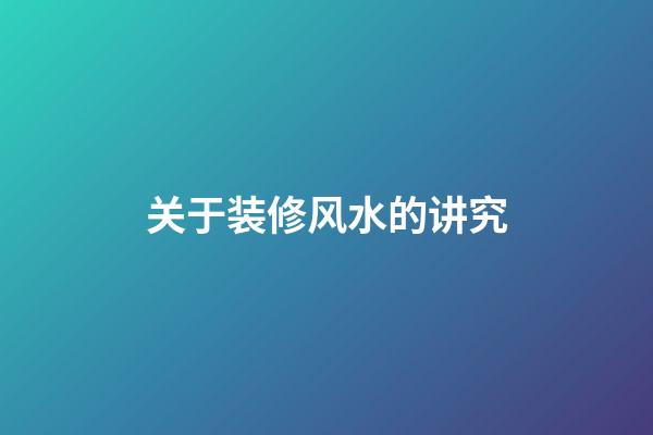 关于装修风水的讲究